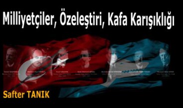 MİLLİYETÇİLER, ÖZELEŞTİRİ, KAFA KARIŞIKLIĞI -5-