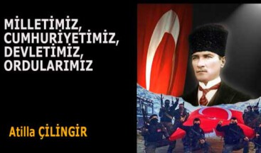 MİLLETİMİZ, CUMHURİYETİMİZ, DEVLETİMİZ, ORDULARIMIZ