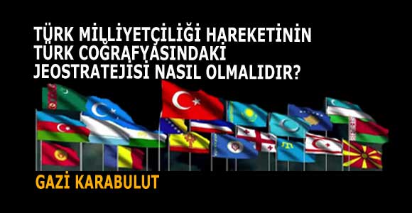TÜRK MİLLİYETÇİLİĞİ HAREKETİNİN TÜRK COĞRAFYASINDAKİ JEOSTRATEJİSİ NASIL OLMALIDIR?