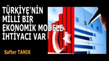 TÜRKİYE’NİN MİLLİ BİR EKONOMİK MODELE İHTİYACI VAR