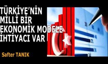 TÜRKİYE’NİN MİLLİ BİR EKONOMİK MODELE İHTİYACI VAR