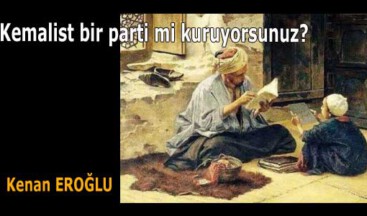 Kemalist bir parti mi kuruyorsunuz?