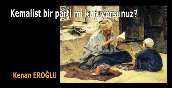 Kemalist bir parti mi kuruyorsunuz?