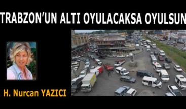 TRABZON’UN ALTI OYULACAKSA OYULSUN!