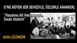 O’NU BÜYÜK BİR SEVGİYLE, ÖZLEMLE ANARKEN;  ‘‘Hayatına Ait Hatıralarıyla,  İnsan Atatürk’’