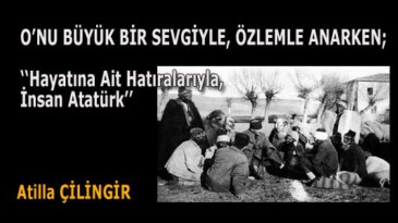 O’NU BÜYÜK BİR SEVGİYLE, ÖZLEMLE ANARKEN; ‘‘Hayatına Ait Hatıralarıyla, İnsan Atatürk’’