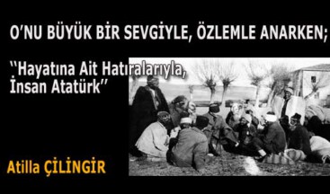 O’NU BÜYÜK BİR SEVGİYLE, ÖZLEMLE ANARKEN; ‘‘Hayatına Ait Hatıralarıyla, İnsan Atatürk’’