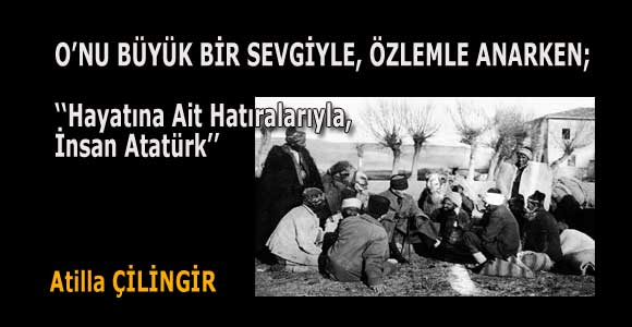 O’NU BÜYÜK BİR SEVGİYLE, ÖZLEMLE ANARKEN;  ‘‘Hayatına Ait Hatıralarıyla,  İnsan Atatürk’’