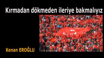 Kırmadan dökmeden ileriye bakmalıyız