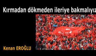 Kırmadan dökmeden ileriye bakmalıyız