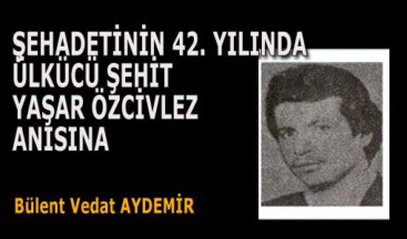 ŞEHADETİNİN 42. YILINDA ÜLKÜCÜ ŞEHİT YAŞAR ÖZCİVLEZ ANISINA