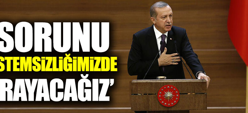 Erdoğan: Sorunu sistemsizliğimizde arayacağız