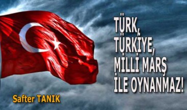 TÜRK, TÜRKİYE, MİLLİ MARŞ İLE OYNANMAZ!