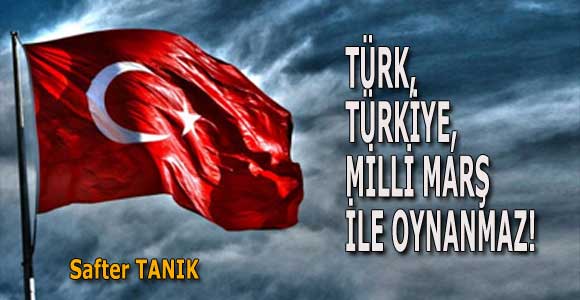 TÜRK, TÜRKİYE, MİLLİ MARŞ İLE OYNANMAZ!