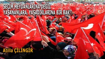 SEÇİM MEYDANLARINA DEĞİL YAŞANANLARA, YAŞADIKLARINA BİR BAK!