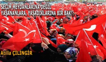 SEÇİM MEYDANLARINA DEĞİL YAŞANANLARA, YAŞADIKLARINA BİR BAK!