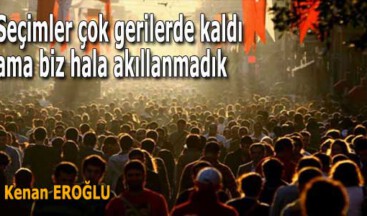 Seçimler çok gerilerde kaldı ama biz hala akıllanmadık