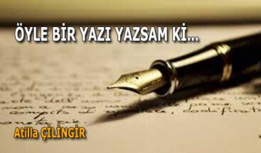 ÖYLE BİR YAZI YAZSAM Kİ…