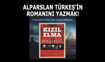 ALPARSLAN TÜRKEŞ’İN ROMANINI YAZMAK!