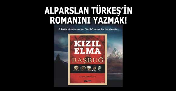 ALPARSLAN TÜRKEŞ’İN ROMANINI YAZMAK!