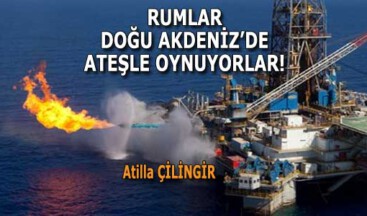 RUMLAR DOĞU AKDENİZ’DE ATEŞLE OYNUYORLAR!