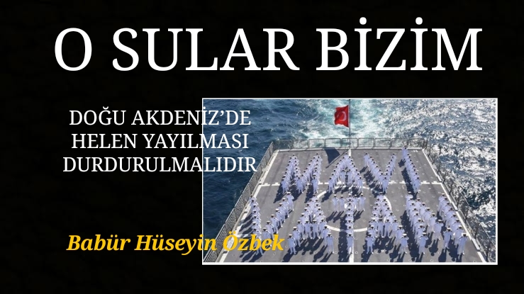 O SULAR BİZİM, DOĞU AKDENİZ’DE HELEN YAYILMASI DURDURULMALIDIR