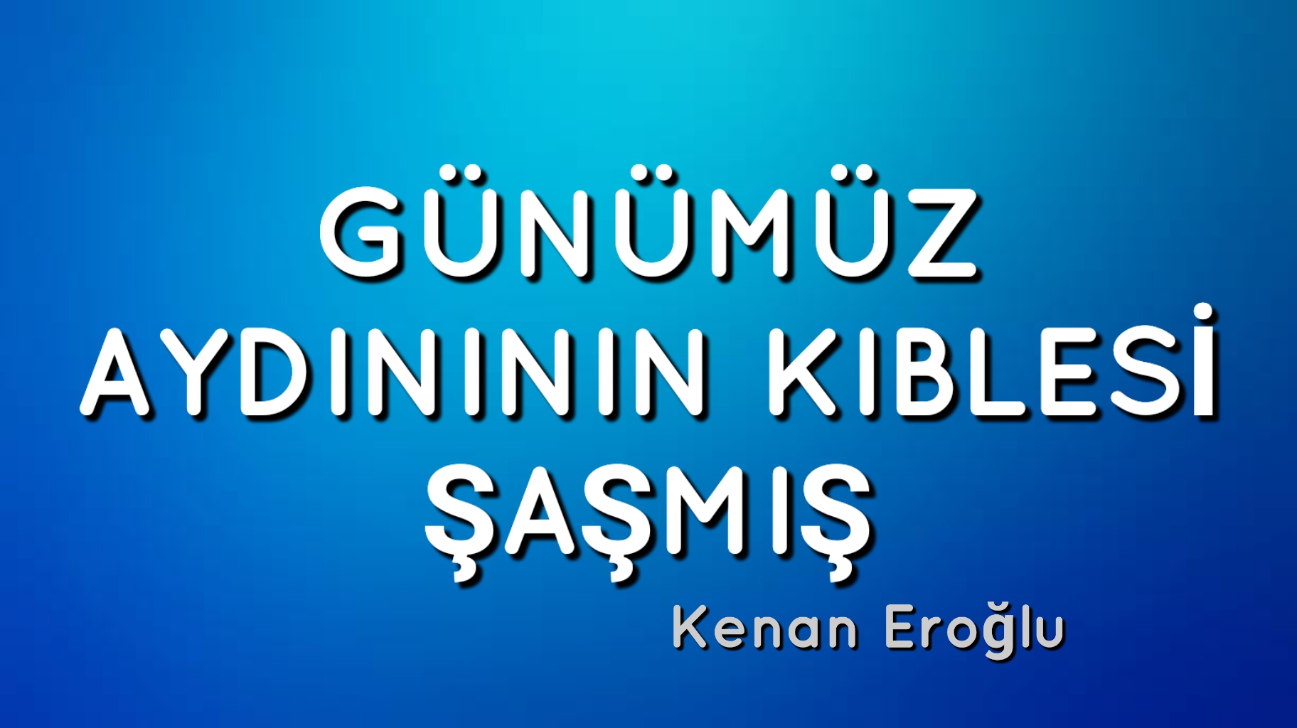 GÜNÜMÜZ AYDINININ KIBLESİ ŞAŞMIŞ