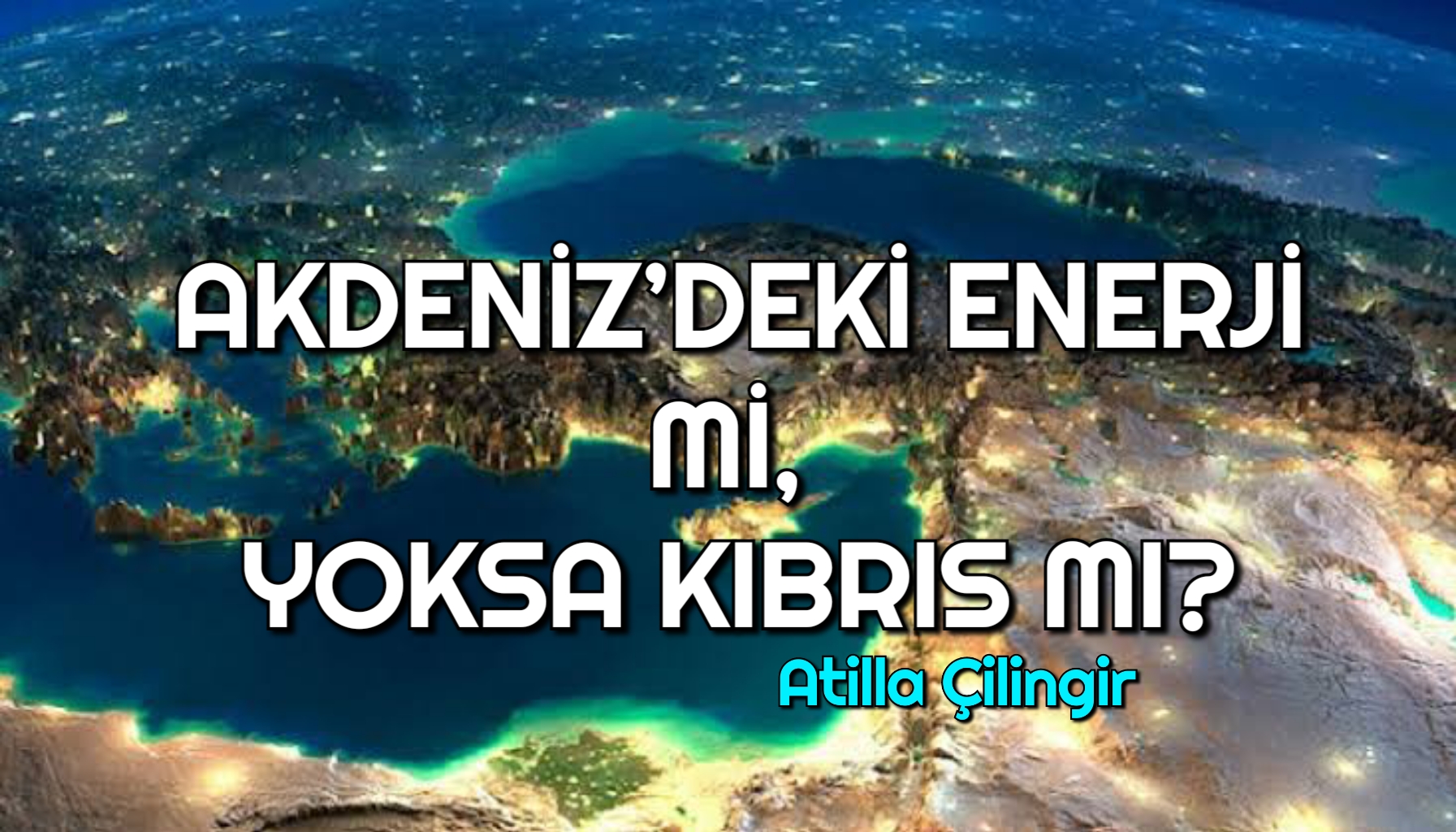 AKDENİZ’DEKİ ENERJİ Mİ, YOKSA KIBRIS MI?