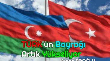 TÜRK’ÜN BAYRAĞI ARTIK YÜKSELİYOR