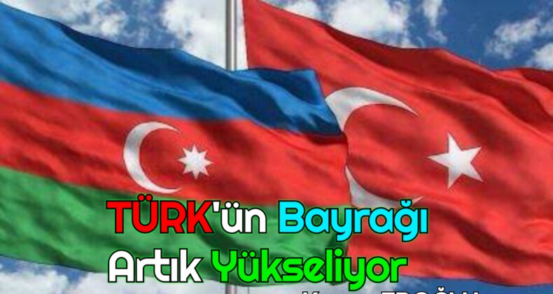 TÜRK’ÜN BAYRAĞI ARTIK YÜKSELİYOR