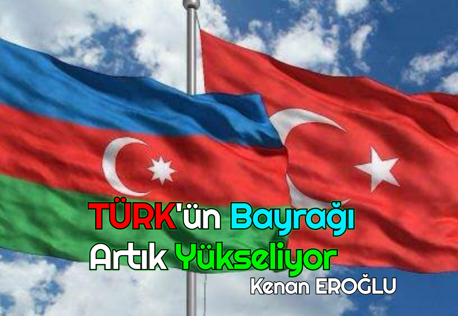 TÜRK’ÜN BAYRAĞI ARTIK YÜKSELİYOR