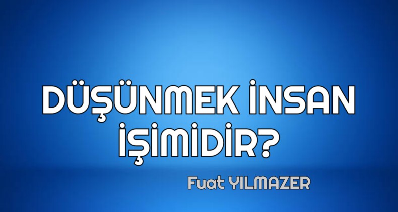 DÜŞÜNMEK İNSAN İŞİMİDİR?