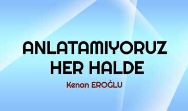 ANLATAMIYORUZ HER HALDE