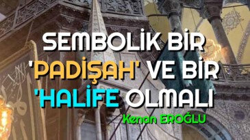 SEMBOLİK BİR ‘PADİŞAH’ VE BİR ‘HALİFE OLMALI