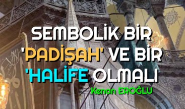 SEMBOLİK BİR ‘PADİŞAH’ VE BİR ‘HALİFE OLMALI