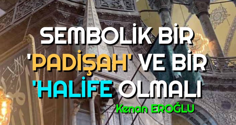 SEMBOLİK BİR ‘PADİŞAH’ VE BİR ‘HALİFE OLMALI