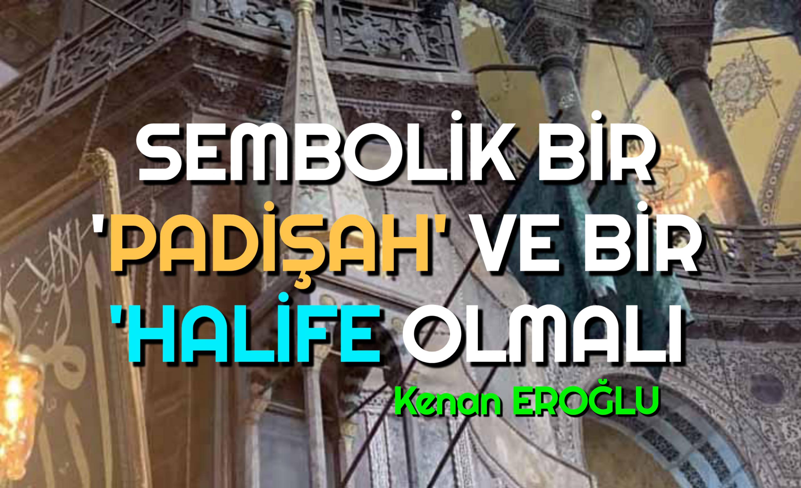 SEMBOLİK BİR ‘PADİŞAH’ VE BİR ‘HALİFE OLMALI