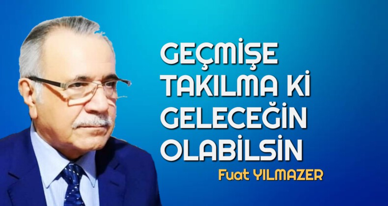 GEÇMİŞE TAKILMA Kİ GELECEĞİN OLABİLSİN