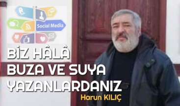 BİZ HÂLÂ BUZA VE SUYA YAZANLARDANIZ