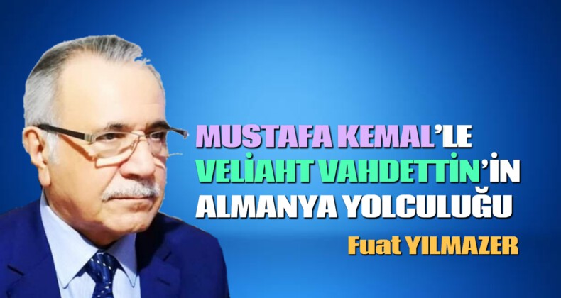 MUSTAFA KEMAL’LE VELİAHT VAHDETTİN’İN ALMANYA YOLCULUĞU