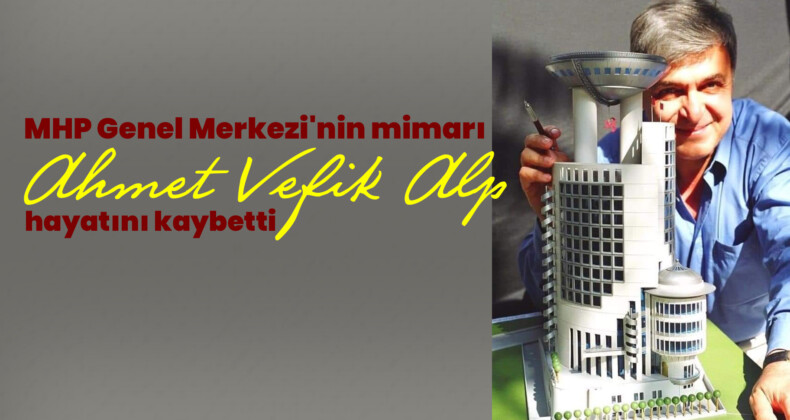 MHP Genel Merkezi’nin mimarı Ahmet Vefik Alp hayatını kaybetti