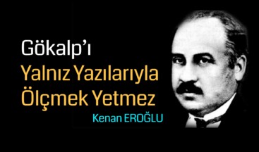 Gökalp’ı Yalnız Yazılarıyla Ölçmek Yetmez