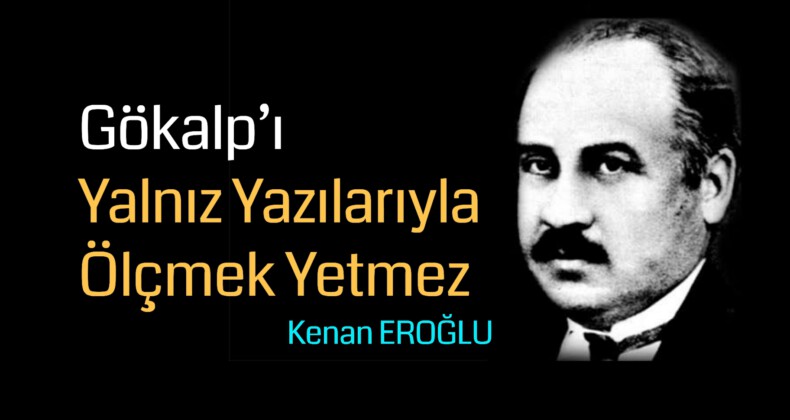 Gökalp’ı Yalnız Yazılarıyla Ölçmek Yetmez