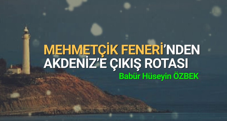 MEHMETÇİK FENERİ’NDEN AKDENİZ’E ÇIKIŞ ROTASI