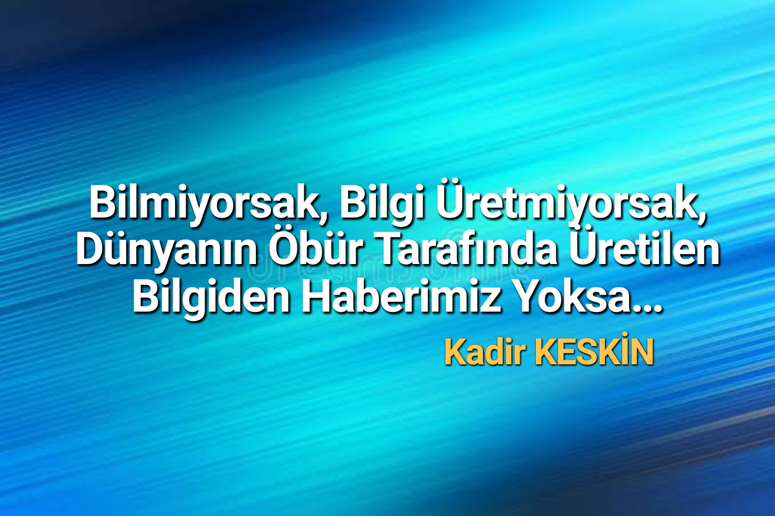 Bilmiyorsak, Bilgi Üretmiyorsak, Dünyanın Öbür Tarafında Üretilen Bilgiden Haberimiz Yoksa…