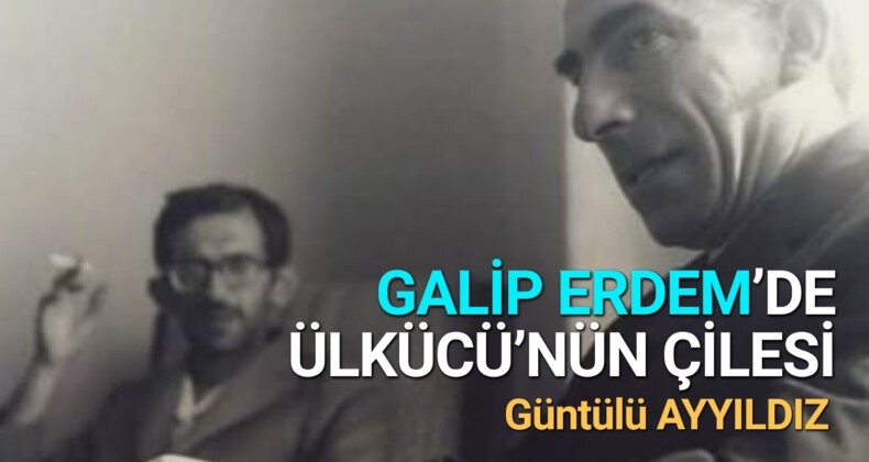 GALİP ERDEM’DE ÜLKÜCÜ’NÜN ÇİLESİ