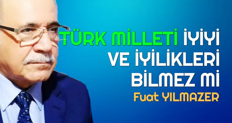 TÜRK MİLLETİ İYİYİ VE İYİLİKLERİ BİLMEZ Mİ