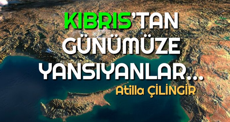 KIBRIS’TAN GÜNÜMÜZE YANSIYANLAR…