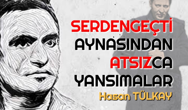 SERDENGEÇTİ AYNASINDAN ATSIZCA YANSIMALAR