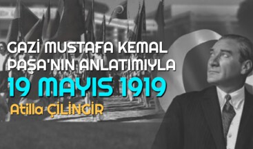 GAZİ MUSTAFA KEMAL PAŞA’NIN ANLATIMIYLA 19 MAYIS 1919